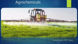Agrochemicals
-Shaurav Sharma , AFU 7th Batch
 