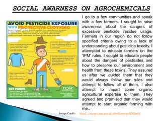 SOCIAL AWARNESS ON AGROCHEMICALS
I go to a few communities and speak
with a few farmers. I sought to raise
awareness about...