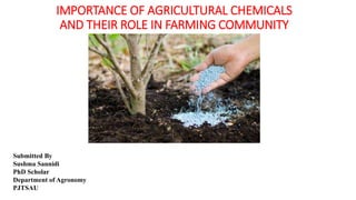 IMPORTANCE OF AGRICULTURAL CHEMICALS
AND THEIR ROLE IN FARMING COMMUNITY
Submitted By
Sushma Sannidi
PhD Scholar
Department of Agronomy
PJTSAU
 