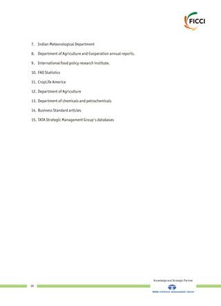 7. Indian Meteorological Department
8. Department of Agriculture and Cooperation annual reports.
9. International food policy research institute.
10. FAO Statistics
11. CropLife America
12. Department of Agriculture
13. Department of chemicals and petrochemicals
14. Business Standard articles
15. TATA Strategic Management Group's databases
Knowledge and Strategic Partner
39
 