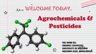 Agrochemicals &
Pesticides
WELCOME TODAY..
MD: AHAD ALI
ORGANIC CHEMISTRY
UNIVERSITY OF RAJSHAHI
RAJSHAHI-6205, BANGLADESH
 
