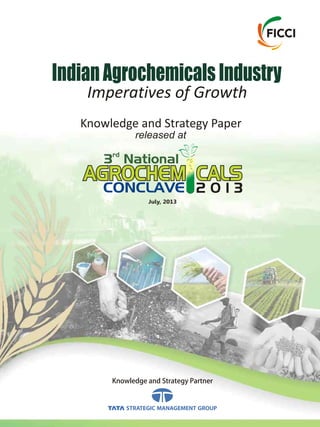Knowledge and Strategy Partner
July, 2013
CONCLAVE 2 0 1 3
rd
3 National
AGROCHEM CALS
Imperatives of Growth
IndianAgrochemicalsIndustry
Knowledge and Strategy Paper
released at
 