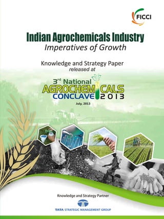 Knowledge and Strategy Partner
July, 2013
CONCLAVE 2 0 1 3
rd
3 National
AGROCHEM CALS
Imperatives of Growth
IndianAgrochemicalsIndustry
Knowledge and Strategy Paper
released at
 