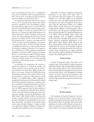 AGROCIENCIA, 1 de abril - 15 de mayo, 2011



0.18, con mínimos de 0.10 y 0.12, y máximos de           	 Estimation of variance components and genetic
0.34 y 0.27, m2 de 0.07 y 0.09 con valores de 0.02 y     parameters in our study, with values close to
0.07 a 0.12 y 0.21, en evaluaciones del crecimiento      zero and lower than those found in the literature
de bovinos Nelore con dos bases de datos.                (Zerlotti et al., 195; Ríos, 2008), can be attributed
	 Las correlaciones genéticas directas (rd) y mater-     to three causes. First, the MRA presented erroneous
nas (rm) en la mayoría de las estimaciones fueron        estimations at the ends of the growth curves and in
positivas y superiores a 0.75. Sin embargo, se obser-    zones with few observations (Nobre et al., 2003b;
varon estimaciones negativas en rd , entre el PN y los   Meyer, 2005). Second, the process of estimation is
pesos de un mes hasta los 20 meses de edad, con va-      complicated by addition of maternal genetic effects
lores de 0.002 y 0.128. Las rd entre el PN y los       and increases when the genetic correlation between
pesos de 21 a 24 meses de edad fueron positivas con      direct and maternal effects is considered (Bohmanova
valores entre 0.011 y 0.052. Las demás rd fueron po-     et al., 2005). Third, the MRA require robust and
sitivas, con valores alrededor de 0.99. Las rm fueron    ample databases, with an adequate distribution
positivas con valores de 0.39 a 0.99. El PN mostró       of the observations through all the points to avoid
las estimaciones de rm menores, con valores de 0.39      biased, imprecise estimations (Bohmanova et al.,
a 0.87. Los pesos en la fase predestete, con respecto    2005; Meyer, 2005; Misztal, 2006). Based on the
a los pesos de los 20 a 24 meses de edad, tuvieron       above, the peculiarities of the observed results can be
rm alrededor de 0.80 y las rm entre las observaciones    attributed to the structure of the database analyzed,
más distantes tendieron a disminuir. Con respecto a      with emphasis in the period between two and seven
las rd, Zerlotti et al. (1995) reportaron estimaciones   months of age. Furthermore, we suggest analyzing
superiores a 0.20 entre el PN y los pesos al destete,    other alternatives (Splines, B-Splines or multivariate
al año y a los 18 meses de edad. Del mismo modo,         analyses) for modeling growth curves.
estos autores reportaron rd superiores a 0.45 de peso
al destete con peso al año y a los 18 meses de edad                         Conclusions
y superiores a 0.55 de peso al año con el de los 18
meses de edad.                                           	 Growth of Tropicarne cattle, from birth to 24
	 La estimación de componentes de varianzas y            months of age, is best fitted by a random regression
parámetros genéticos en el presente estudio, con         model that includes cubic order fixed effects, quadratic
valores cercanos a cero y menores a los de la litera-    order direct genetic effects, cubic order permanent
tura (Zerlotti et al. 1995; Ríos, 2008), pueden atri-    environmental and maternal (genetic and permanent
buirse a tres causas. Primero, los MRA presentaron       environmental) effects, with heterogeneous residual
estimaciones erróneas en los extremos de las curvas      variances of twelve classes and 48 parameters. The
de crecimiento, y zonas con observaciones escasas        random regression model with the best fit as of nine
(Nobre et al., 2003b; Meyer, 2005). Segundo, la          months of age underestimates genetic parameters for
complicación del proceso de estimación por adición       younger ages.
de los efectos genéticos maternos, y aumenta cuan-
do se considera la correlación genética entre efectos                                 —End of the English version—
directos y maternos (Bohmanova et al., 2005). Ter-
cero, los MRA requieren bases de datos robustas y                           pppvPPP
amplias, con distribución adecuada de las observa-
ciones a través de todos los puntos para evitar esti-                      Conclusiones
maciones sesgadas e imprecisas (Bohmanova et al.,
2005; Meyer, 2005; Misztal, 2006). Con base en lo        	 El crecimiento de bovinos Tropicarne, del naci-
anterior, se puede atribuir a la estructura de la base   miento a los 24 meses de edad, se ajusta mejor al
de datos analizada las peculiaridades de los resul-      modelo de regresión aleatoria que incluye los efectos
tados observados, con énfasis en el periodo de dos       fijos de orden cúbico, los genéticos directos de orden
a siete meses de edad. Además, se sugiere analizar       cuadrático, los directos de ambiente permanente y
otras alternativas (Splines, B-Splines o análisis mul-   maternos (genéticos y de ambiente permanente) de
tivariados) para modelar la curva de crecimiento.        orden cúbico, con varianzas residuales heterogéneas



336          VOLUMEN 45, NÚMERO 3
 