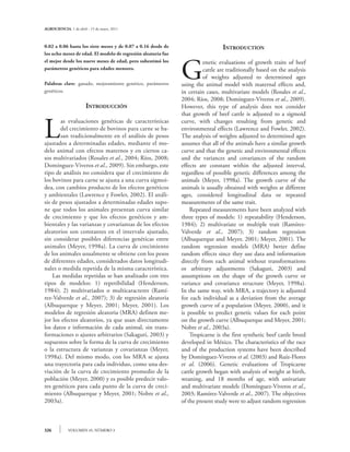 AGROCIENCIA, 1 de abril - 15 de mayo, 2011



0.02 a 0.06 hasta los siete meses y de 0.07 a 0.16 desde de                      Introduction
los ocho meses de edad. El modelo de regresión aleatoria fue



                                                               G
el mejor desde los nueve meses de edad, pero subestimó los               enetic evaluations of growth traits of beef
parámetros genéticos para edades menores.                                cattle are traditionally based on the analysis
                                                                         of weights adjusted to determined ages
Palabras clave: ganado, mejoramiento genético, parámetros      using the animal model with maternal effects and,
genéticos.                                                     in certain cases, multivariate models (Rosales et al.,
                                                               2004; Ríos, 2008; Domínguez-Viveros et al., 2009).
                       Introducción                            However, this type of analysis does not consider
                                                               that growth of beef cattle is adjusted to a sigmoid


L
       as evaluaciones genéticas de características            curve, with changes resulting from genetic and
       del crecimiento de bovinos para carne se ba-            environmental effects (Lawrence and Fowler, 2002).
       san tradicionalmente en el análisis de pesos            The analysis of weights adjusted to determined ages
ajustados a determinadas edades, mediante el mo-               assumes that all of the animals have a similar growth
delo animal con efectos maternos y en ciertos ca-              curve and that the genetic and environmental effects
sos multivariados (Rosales et al., 2004; Ríos, 2008;           and the variances and covariances of the random
Domínguez-Viveros et al., 2009). Sin embargo, este             effects are constant within the adjusted interval,
tipo de análisis no considera que el crecimiento de            regardless of possible genetic differences among the
los bovinos para carne se ajusta a una curva sigmoi-           animals (Meyer, 1998a). The growth curve of the
dea, con cambios producto de los efectos genéticos             animals is usually obtained with weights at different
y ambientales (Lawrence y Fowler, 2002). El análi-             ages, considered longitudinal data or repeated
sis de pesos ajustados a determinadas edades supo-             measurements of the same trait.
ne que todos los animales presentan curva similar              	 Repeated measurements have been analyzed with
de crecimiento y que los efectos genéticos y am-               three types of models: 1) repeatability (Henderson,
bientales y las varianzas y covarianzas de los efectos         1984); 2) multivariate or multiple trait (Ramírez-
aleatorios son constantes en el intervalo ajustado,            Valverde et al., 2007); 3) random regression
sin considerar posibles diferencias genéticas entre            (Albuquerque and Meyer, 2001; Meyer, 2001). The
animales (Meyer, 1998a). La curva de crecimiento               random regression models (MRA) better define
de los animales usualmente se obtiene con los pesos            random effects since they use data and information
de diferentes edades, considerados datos longitudi-            directly from each animal without transformations
nales o medida repetida de la misma característica.            or arbitrary adjustments (Sakaguti, 2003) and
	 Las medidas repetidas se han analizado con tres              assumptions on the shape of the growth curve or
tipos de modelos: 1) repetibilidad (Henderson,                 variance and covariance structure (Meyer, 1998a).
1984); 2) multivariados o multicaracteres (Ramí-               In the same way, with MRA, a trajectory is adjusted
rez-Valverde et al., 2007); 3) de regresión aleatoria          for each individual as a deviation from the average
(Albuquerque y Meyer, 2001; Meyer, 2001). Los                  growth curve of a population (Meyer, 2000), and it
modelos de regresión aleatoria (MRA) definen me-               is possible to predict genetic values for each point
jor los efectos aleatorios, ya que usan directamente           on the growth curve (Albuquerque and Meyer, 2001;
los datos e información de cada animal, sin trans-             Nobre et al., 2003a).
formaciones o ajustes arbitrarios (Sakaguti, 2003) y           	 Tropicarne is the first synthetic beef cattle breed
supuestos sobre la forma de la curva de crecimiento            developed in México. The characteristics of the race
o la estructura de varianzas y covarianzas (Meyer,             and of the production systems have been described
1998a). Del mismo modo, con los MRA se ajusta                  by Domínguez-Viveros et al. (2003) and Ruíz-Flores
una trayectoria para cada individuo, como una des-             et al. (2006). Genetic evaluations of Tropicarne
viación de la curva de crecimiento promedio de la              cattle growth began with analysis of weight at birth,
población (Meyer, 2000) y es posible predecir valo-            weaning, and 18 months of age, with univariate
res genéticos para cada punto de la curva de creci-            and multivariate models (Domínguez-Viveros et al.,
miento (Albuquerque y Meyer, 2001; Nobre et al.,               2003; Ramírez-Valverde et al., 2007). The objectives
2003a).                                                        of the present study were to adjust random regression



326          VOLUMEN 45, NÚMERO 3
 