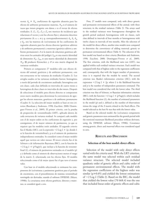 AJUSTE DE MODELOS DE REGRESIÓN ALEATORIA EN EVALUACIONES GENÉTICAS DE BOVINOS TROPICARNE



vector, kq  Nm coeficientes de regresión aleatoria para los          	 First, 27 models were compared, only with direct genetic
efectos de ambiente permanente materno, Nm es el número de            and permanent environmental effects of the animal, with three
vacas que tienen progenie con datos; e es el vector de efectos        structures in the residual variances (Table 2). The arrays used
residuales; X, Z1, Z2, Z3 y Z4 son matrices de incidencia que         in the residual variances were homogeneous throughout the
relacionan el vector y con los efectos fijos y aleatorios descritos   growth period analyzed, heterogeneous with six classes, each
previamente (b, a, c, m y q, correspondientemente); ka, kc, km        class defined in intervals of four months or heterogeneous with
y kq, son las matrices de (co)varianzas de los coeficientes de        twelve classes in intervals of two months. After the selection of
regresión aleatoria para los efectos directos (genéticos aditivos     the model for direct effects, another nine models were compared
y de ambiente permanente) y maternos (genético aditivo y am-          to determine the convenience of adding maternal, genetic or
biente permanente); A es la matriz de relaciones genéticas adi-       permanent environmental effects (Table 3). The selection of the
tivas entre los animales del pedigrí; INd es una matriz identidad     best model was based on three criteria (Burnham and Anderson,
de dimensión Nd ; INm es una matriz identidad de dimensión            1998; Zucchini, 2000; Domínguez-Viveros et al., 2009).
Nm;  producto Kronecker; y R es una matriz diagonal de               The first criterion, with the likelihood ratio test (LRT), was
varianzas residuales.                                                 applied within each residual variance structure. Each model was
	 Primero se compararon 27 modelos sólo con efectos di-               compared with that of highest order in the regression coefficients
rectos del animal, genéticos y de ambiente permanente, con            and, consequently, that with the largest number of parameters,
tres estructuras en las varianzas de residuales (Cuadro 2). Los       since it is required that the models be nested. The second
arreglos usados en las varianzas residuales fueron: homogénea         criterion was Akaike’s information criterion (AIC), with the
a través del periodo de crecimiento analizado, heterogénea con        expression 2 Log L  2p, where L is the likelihood function
seis clases, cada clase definida en intervalos de cuatro meses o      and p is the number of independent parameters estimated. The
heterogénea de doce clases en intervalos de dos meses. Después        best model was considered that with the lowest value. The third
de seleccionar el modelo para efectos directos se compararon          criterion was that of Schwarz, or Bayesian information criterion
otros nueve modelos para determinar la conveniencia de agre-          (BIC), with the function 2 Log L  (p*log()), which includes
gar los efectos maternos, genéticos o de ambiente permanente          the likelihood function (L), the number of estimated parameters
(Cuadro 3). La selección del mejor modelo se basó en tres cri-        in the model (p) and , defined as the number of observations
terios (Burnham y Anderson, 1998; Zucchini, 2000; Domín-              minus the range of the X matrix related to the fixed effects. The
guez-Viveros et al., 2009). El primer criterio, con la prueba         model selected as the best fit was that with the lowest value.
de proporción de verosimilitudes (LRT), aplicado dentro de            	 Based on the selected model, the (co)variance components
cada estructura de varianza residual. Se comparó cada modelo          and genetic parameters were estimated for the growth period with
con el de mayor orden en los coeficientes de regresión y, por         the restricted maximum likelihood procedure without derivates,
consiguiente, el de mayor número de parámetros, ya que se             using the DFREML software (Meyer, 1998b). Covariance
requiere que los modelos estén anidados. El segundo criterio          among genetic, direct and maternal effects was considered equal
fue el Akaike (AIC), con la expresión 2 Log L  2p, donde L          to zero.
es la función de verosimilitud y p es el número de parámetros
independientes estimados. Se consideró como el mejor modelo                         Results and Discussion
aquél que tuviera un valor menor. El tercer criterio fue el de
Schwarz o de información Bayesiana (BIC), con la función de                Selection of the best model: direct effects
2 Log L  (p*log()), que incluye a la función de verosimi-
litud (L), el número de parámetros estimados en el modelo (p)         	 Selection of the model with only direct effects
y  definido como el número de observaciones menos el rango           varied with the criteria used. With the LRT criterion,
de la matriz X, relacionada con los efectos fijos. El modelo          the same model was selected within each residual
seleccionado como el de mejor ajuste fue el que tuvo el menor         variance structure. The selected model included
valor.                                                                quadratic order of genetic effects and cubic order of
	 Con base en el modelo seleccionado se estimaron los com-            permanent environmental effects. The model with
ponentes de (co)varianza y parámetros genéticos para el periodo       the regression coefficients of the highest order was
de crecimiento, con el procedimiento de máxima verosimilitud          similar (p0.05) and yielded the lowest estimations
restringida sin derivadas, usando el software DFREML (Meyer,          of 2 Log L (Table 2). Based on the BIC, the model
1998b). La covarianza entre efectos genéticos, directos y mater-      that yielded the lowest value (70 668.4) was the one
nos, se consideró igual a cero.                                       that included linear order of genetic effects and cubic



                                                                                                DOMÍNGUEZ-VIVEROS et al.            329
 