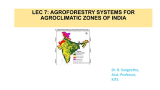 LEC 7: AGROFORESTRY SYSTEMS FOR
AGROCLIMATIC ZONES OF INDIA
Dr. B. Sangeetha,
Asst. Professor,
KITS
 