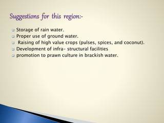  Storage of rain water.
 Proper use of ground water.
 Raising of high value crops (pulses, spices, and coconut).
 Development of infra- structural facilities
 promotion to prawn culture in brackish water.
 
