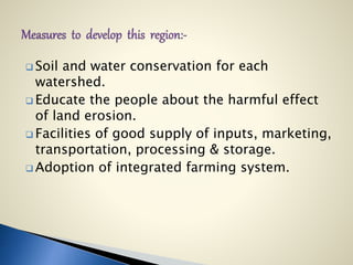  Soil and water conservation for each
watershed.
 Educate the people about the harmful effect
of land erosion.
 Facilities of good supply of inputs, marketing,
transportation, processing & storage.
 Adoption of integrated farming system.
 