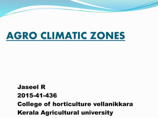 AGRO CLIMATIC ZONES
Jaseel R
2015-41-436
College of horticulture vellanikkara
Kerala Agricultural university
 