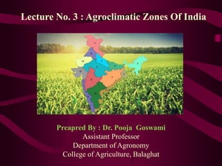 Lecture No. 3 : Agroclimatic Zones Of India
Preapred By : Dr. Pooja Goswami
Assistant Professor
Department of Agronomy
College of Agriculture, Balaghat
 