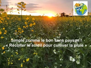 Simple comme le bon sens paysan !
« Récolter le soleil pour cultiver la pluie »
 