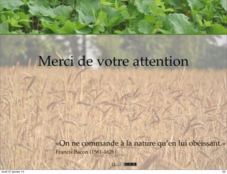 Merci de votre attention

«On ne commande à la nature qu’en lui obéissant.»
Francis Bacon (1561-1626)
23
lundi 27 janvier 14

23

 
