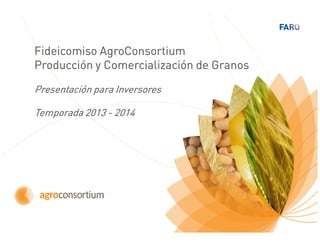 Fideicomiso AgroConsortium
Producción y Comercialización de Granos

Presentación para Inversores

Temporada 2013 - 2014
 