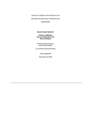 Governo do Estado do Rio Grande do Sul
Secretaria da Agricultura e Abastecimento
EMATER/RS
Agroecologia Aplicada:
Práticas e Métodos
para uma Agricultura de
Base Ecológica
Gervásio Paulus (Coord.)
André Michel Müller
Luiz Antônio Rocha Barcellos
Porto Alegre/RS
Dezembro de 2000
 