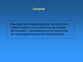 Compost
Resultado de la descomposición aeróbica de la
materia orgánica, en condiciones apropiadas
de humedad y temperatura con la intervención
de microorganismos aerobio especializados
 