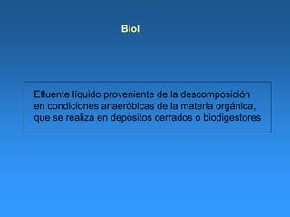 Biol
Efluente líquido proveniente de la descomposición
en condiciones anaeróbicas de la materia orgánica,
que se realiza en depósitos cerrados o biodigestores
 