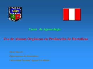 Curso de Agroecología
Uso de Abonos Orgánicos en Producción de Hortalizas
Saray Siura C.
Departamento de Horticultura
Universidad Nacional Agraria La Molina
 