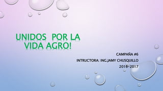 UNIDOS POR LA
VIDA AGRO!
CAMPAÑA #6
INTRUCTORA: ING.JAMY CHUSQUILLO
2016-2017
 