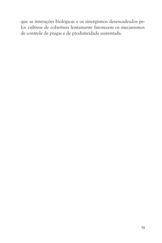 que as interações biológicas e os sinergismos desencadeados pe-
los cultivos de cobertura lentamente favorecem os mecanismos
de controle de pragas e de produtividade sustentada.




                                                             79
 