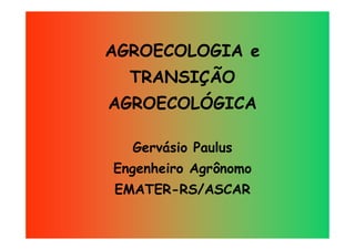 AGROECOLOGIA e
TRANSIÇÃO
AGROECOLÓGICA
Gervásio Paulus
Engenheiro Agrônomo
EMATER-RS/ASCAR
 