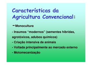 Características da
Agricultura Convencional:
-Monocultura
- Insumos “modernos” (sementes híbridas,
agrotóxicos, adubos químicos)
- Criação intensiva de animais
- Voltada principalmente ao mercado externo
- Motomecanização
 
