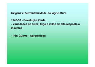 Origens e Sustentabilidade da Agricultura
1940-50 - Revolução Verde
- Variedades de arroz, trigo e milho de alta resposta a
insumos
- Pós-Guerra - Agrotóxicos
 