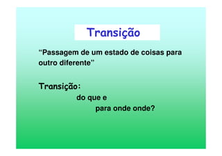 “Passagem de um estado de coisas para
outro diferente”
Transição:
do que e
para onde onde?
Transição
 