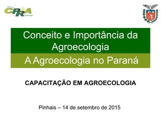 Conceito e Importância da
Agroecologia
A Agroecologia no Paraná
CAPACITAÇÃO EM AGROECOLOGIA
Pinhais – 14 de setembro de 2015
A Agroecologia no Paraná
 