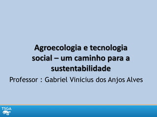 Professor : Gabriel Vinicius dos Anjos Alves
Agroecologia e tecnologia
social – um caminho para a
sustentabilidade
 