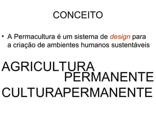 CONCEITO
• A Permacultura é um sistema de design para
a criação de ambientes humanos sustentáveis
PERMANENTE
CULTURA
PERMANENTE
AGRICULTURA
 