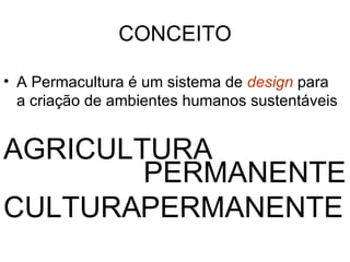 CONCEITO

• A Permacultura é um sistema de design para
  a criação de ambientes humanos sustentáveis


AGRICULTURA
        PERMANENTE
CULTURAPERMANENTE
 