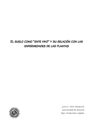 El suelo como “ente vivo” y su relación con las
enfermedades de las plantas
Julio C. Tello Marquina
Universidad de Almería
Dpto. Producción Vegetal
1
 