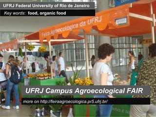 UFRJ Federal University of Rio de Janeiro
Key words: food, organic food




          UFRJ Campus Agroecological FAIR
         more on http://feiraagroecologica.pr5.ufrj.br/
 