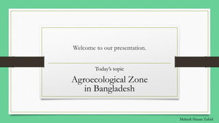 Welcome to our presentation.
Today’s topic
Agroecological Zone
in Bangladesh
Mahedi Hasan Zahid
 