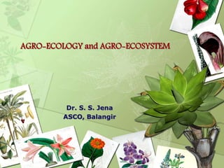 AGRO-ECOLOGY and AGRO-ECOSYSTEM
Dr. S. S. Jena
ASCO, Balangir
 