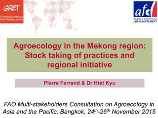 Date - Lieu
Agroecology in the Mekong region:
Stock taking of practices and
regional initiative
Pierre Ferrand & Dr Htet Kyu
FAO Multi-stakeholders Consultation on Agroecology in
Asia and the Pacific, Bangkok, 24th-26th November 2015
 
