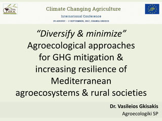 Dr. Vasileios Gkisakis
Agroecologiki SP
“Diversify & minimize”
Agroecological approaches
for GHG mitigation &
increasing resilience of
Mediterranean
agroecosystems & rural societies
 