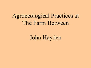 Agroecological Practices at
   The Farm Between

       John Hayden
 