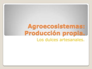 Agroecosistemas:
Producción propia.
   Los dulces artesanales.
 