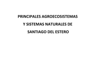 PRINCIPALES AGROECOSISTEMAS  Y SISTEMAS NATURALES DE  SANTIAGO DEL ESTERO 