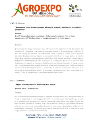  

	
  
11:45	
  -­‐	
  12:15	
  Horas:	
  	
  
“Avances	
  en	
  el	
  cultivo	
  del	
  ciruelo	
  japonés.	
  Selección	
  de	
  variedades	
  polinizadoras,	
  herramientas	
  y	
  
perspectivas”	
  
Ponente:	
  	
  
Dra.	
  Mª	
  Engracia	
  Guerra	
  Velo.	
  Investigadora	
  del	
  Centro	
  de	
  Investigación	
  Finca	
  La	
  Orden-­‐
Valdesequera	
  (CICYTEX).	
  Especialista	
  en	
  biología	
  reproductiva	
  de	
  ciruelo	
  japonés.	
  

	
  
Sinopsis:	
  
El	
   cultivo	
   del	
   ciruelo	
   japonés	
   supone	
   para	
   Extremadura	
   una	
   importante	
   fuente	
   de	
   ingresos.	
   Las	
  
campañas	
   de	
   recogida	
   de	
  fruta	
  suelen	
  ser	
  cuantiosas	
  aunque	
  en	
  ocasiones	
  existen	
  situaciones	
  de	
  
falta	
   de	
   cuajado	
   que	
   merman	
   las	
   producciones	
   y	
   que	
   se	
   deben	
   a	
   razones	
   que	
   no	
   son	
   bien	
  
conocidas.	
   Estudios	
   recientes	
   sitúan	
   a	
   la	
   polinización,	
   referida	
   en	
   su	
   mayor	
   parte	
   a	
   la	
   elección	
  
correcta	
  de	
  variedades	
  polinizadoras	
  y	
  al	
  conocimiento	
  de	
  la	
  biología	
  del	
  cultivo,	
  como	
  uno	
  de	
  los	
  
factores	
   más	
   determinantes	
   de	
   estas	
   oscilaciones	
   en	
   la	
   producción	
   de	
   un	
   año	
   al	
   otro.	
   Con	
   estos	
  
trabajos	
  de	
  investigación	
  se	
  han	
  desarrollado	
  herramientas	
  útiles	
  a	
  disposición	
  de	
  los	
  agricultores	
  
para	
  el	
  asesoramiento	
  en	
  el	
  establecimiento	
  de	
  nuevas	
  plantaciones	
  así	
  como	
  para	
  la	
  subsanación	
  
de	
  errores	
  de	
  diseño	
  en	
  plantaciones	
  ya	
  establecidas.	
  El	
  profundo	
  conocimiento	
  del	
  cultivo,	
  de	
  su	
  
comportamiento	
   en	
   el	
   área	
   de	
   cultivo	
   y	
   de	
   su	
   biología	
   reproductiva,	
   se	
   presenta	
   como	
   un	
   punto	
   de	
  
ventaja	
  a	
  favor	
  de	
  los	
  agricultores	
  para	
  obtener	
  mejores	
  producciones.	
  

	
  
	
  
12:20	
  -­‐	
  12:50	
  Horas:	
  	
  
	
  “Mejora	
  para	
  la	
  regeneración	
  del	
  arbolado	
  de	
  la	
  dehesa”.	
  
Ponente:	
  Adrián	
  J.	
  Montero	
  Calvo	
  	
  

Sinopsis:	
  
Una	
   de	
   las	
   técnicas	
   que	
   permiten	
   mejorar	
   la	
   capacidad	
   de	
   supervivencia	
   de	
   la	
   planta	
   procedente	
   de	
  
vivero,	
   en	
   las	
   condiciones	
   adversas	
   y	
   poco	
   favorables	
   de	
   la	
   dehesa,	
   es	
   la	
   micorrización,	
   que	
   consiste	
  
en	
   la	
   simbiosis	
   entre	
   una	
   planta,	
   en	
   nuestro	
   caso	
   encina	
   o	
   alcornoque,	
   y	
   un	
   hongo	
   forestal,	
   que	
  
como	
  resultado	
  obtienen	
  un	
  beneficio.	
  En	
  el	
  caso	
  del	
  árbol	
  es	
  una	
  mayor	
  capacidad	
  de	
  exploración	
  
del	
  suelo,	
  una	
  mejora	
  en	
  la	
  capacidad	
  de	
  absorción	
  de	
  agua,	
  mayor	
  capacidad	
  para	
  la	
  obtención	
  de	
  

AgroExpo	
  /	
  Feria	
  Internacional	
  	
  	
  XXVI	
  Edición	
  
JORNADA	
  TÉCNICA	
  sobre	
  Proyectos	
  del	
  CICYTEX	
  
	
  

 