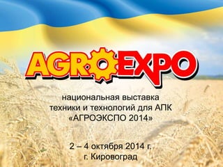 национальная выставка
техники и технологий для АПК
«АГРОЭКСПО 2014»
2 – 4 октября 2014 г.
г. Кировоград
 