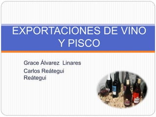 EXPORTACIONES DE VINO 
Y PISCO 
Grace Álvarez Linares 
Carlos Reátegui 
Reátegui 
 