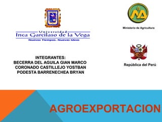 Ministerio de Agricultura

INTEGRANTES:
BECERRA DEL AGUILA GIAN MARCO
CORONADO CASTILLEJO YOSTBAN
PODESTA BARRENECHEA BRYAN

República del Perú

AGROEXPORTACION

 