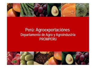 Perú: Agroexportaciónes
Departamento de Agro y Agroind stria
                       Agroindustria
           PROMPERU
 