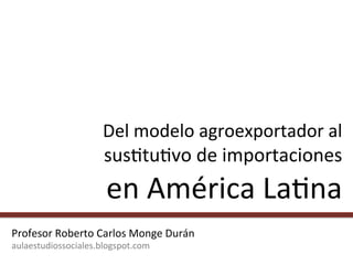 Del 
modelo 
agroexportador 
al 
sus0tu0vo 
de 
importaciones 
en 
América 
La0na 
Profesor 
Roberto 
Carlos 
Monge 
Durán 
aulaestudiossociales.blogspot.com 
 