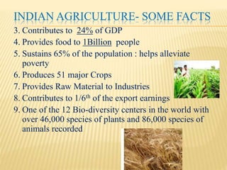 DEVELOPMENT OF INDIAN AGRICULTURE : BASIC ISSUES
 Revitalization of Cooperative Institutions
 Improving Rural Credits
 Research, Education & Extension
 Human Resources Development
 Trade & Export Promotion
 Land Reforms
 Enabling Environment for higher Agricultural Growth
 The thrust areas:
 Diversification of Agriculture
 Inter-cropping
 Micro Management
 Water Management
 Organic Farming
 Agri-Clinics and Agri-business Centres
 Bio-Technology
 