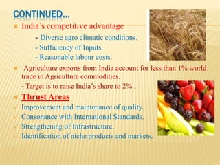 CONTINUED…
 OPPORTUNITIES THREATS
Bridgeable yield crops Unsustainable Resource
Use
Exports Unsustainable Regional
Development
Agro-based Industry Imports
Horticulture
Untapped potential in the N.E
Current Concerns
 Pressure of the Population on Land
 Skewed distribution of operational holdings
 Land Degradation
 Water Balance
 Low level of mechanization
 Low Fertilizer Consumption
 