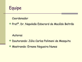 Equipe

  Coordenador
 Profº. Dr. Napoleão Esberard de Macêdo Beltrão



  Autores
 Doutorando: Júlio Carlos Polimeni de Mesquita

 Mestrando: Ernane Nogueira Nunes
 